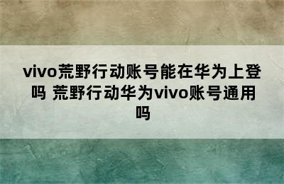 vivo荒野行动账号能在华为上登吗 荒野行动华为vivo账号通用吗